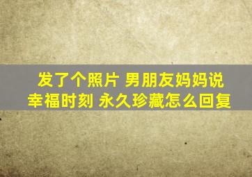 发了个照片 男朋友妈妈说幸福时刻 永久珍藏怎么回复